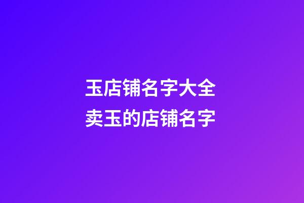 玉店铺名字大全 卖玉的店铺名字-第1张-店铺起名-玄机派